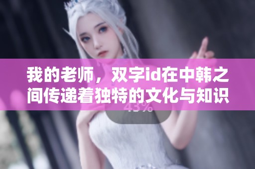 我的老师，双字id在中韩之间传递着独特的文化与知识