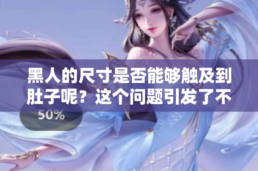 黑人的尺寸是否能够触及到肚子呢？这个问题引发了不少讨论。