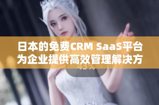 日本的免费CRM SaaS平台为企业提供高效管理解决方案