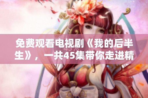 免费观看电视剧《我的后半生》，一共45集带你走进精彩人生故事