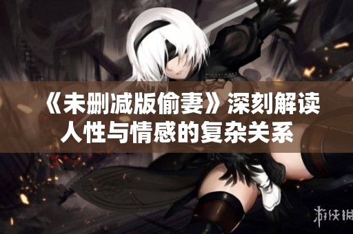 《未删减版偷妻》深刻解读人性与情感的复杂关系