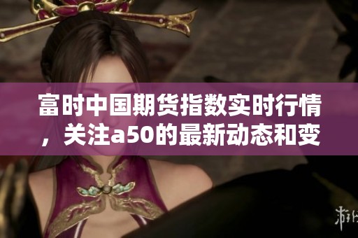 富时中国期货指数实时行情，关注a50的最新动态和变化分析