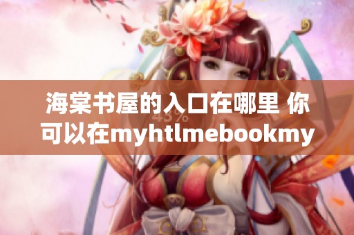海棠书屋的入口在哪里 你可以在myhtlmebookmyhtl进行下载吗