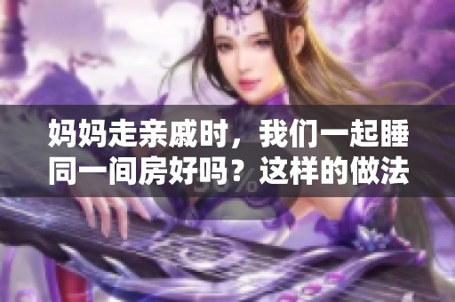 妈妈走亲戚时，我们一起睡同一间房好吗？这样的做法是否合适呢？