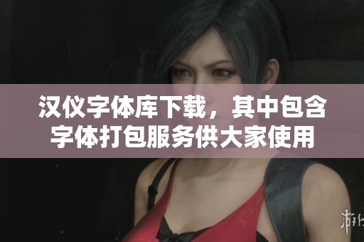汉仪字体库下载，其中包含字体打包服务供大家使用