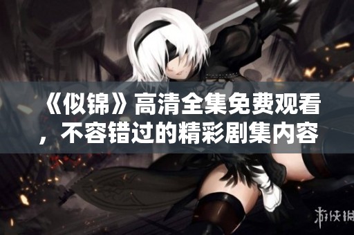 《似锦》高清全集免费观看，不容错过的精彩剧集内容尽在其中。