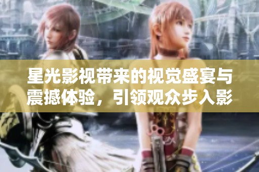 星光影视带来的视觉盛宴与震撼体验，引领观众步入影视新纪元