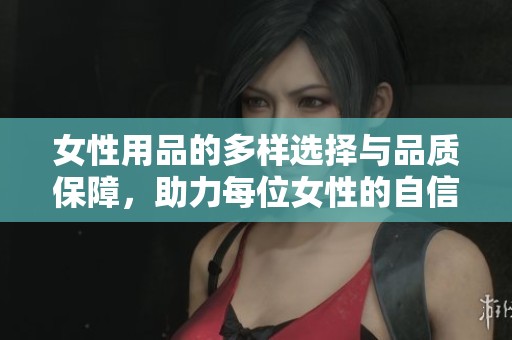 女性用品的多样选择与品质保障，助力每位女性的自信生活