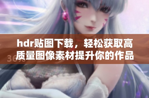 hdr贴图下载，轻松获取高质量图像素材提升你的作品效果