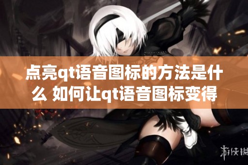 点亮qt语音图标的方法是什么 如何让qt语音图标变得闪亮呢
