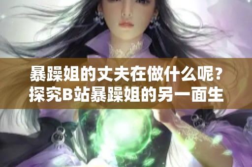 暴躁姐的丈夫在做什么呢？探究B站暴躁姐的另一面生活