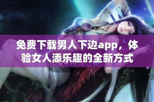 免费下载男人下边app，体验女人添乐趣的全新方式