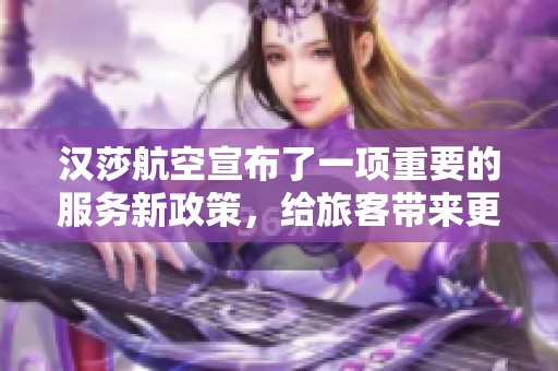 汉莎航空宣布了一项重要的服务新政策，给旅客带来更多便利和选择。