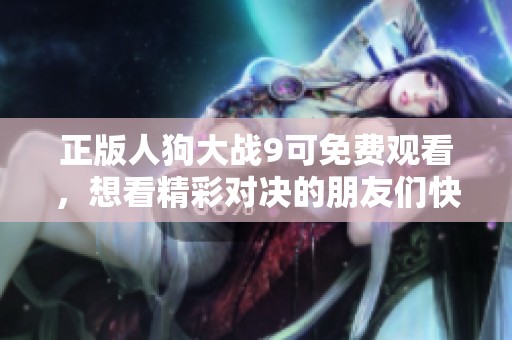 正版人狗大战9可免费观看，想看精彩对决的朋友们快来观看吧！