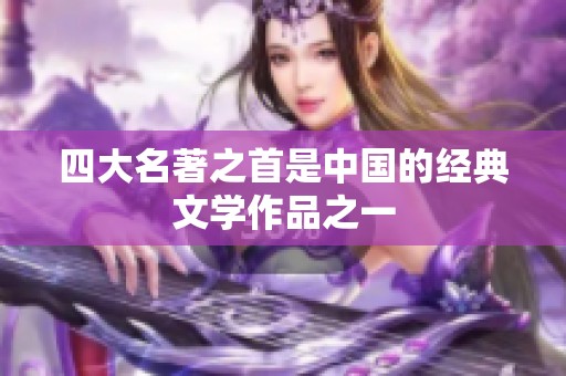 四大名著之首是中国的经典文学作品之一