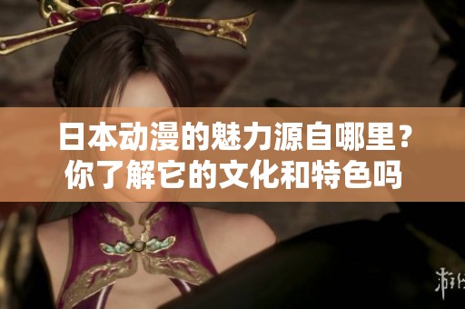 日本动漫的魅力源自哪里？你了解它的文化和特色吗