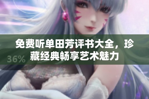 免费听单田芳评书大全，珍藏经典畅享艺术魅力