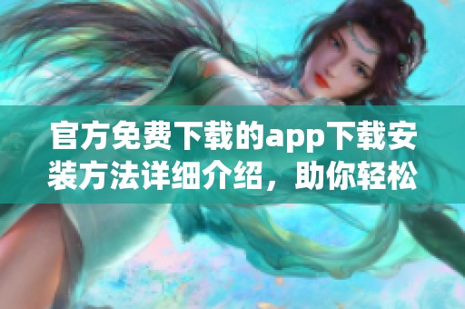 官方免费下载的app下载安装方法详细介绍，助你轻松获取最新版本