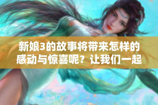 新娘3的故事将带来怎样的感动与惊喜呢？让我们一起期待这部作品的发布吧！