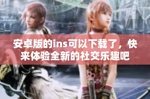 安卓版的ins可以下载了，快来体验全新的社交乐趣吧