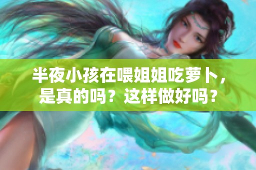 半夜小孩在喂姐姐吃萝卜，是真的吗？这样做好吗？