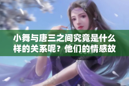 小舞与唐三之间究竟是什么样的关系呢？他们的情感故事值得探索。