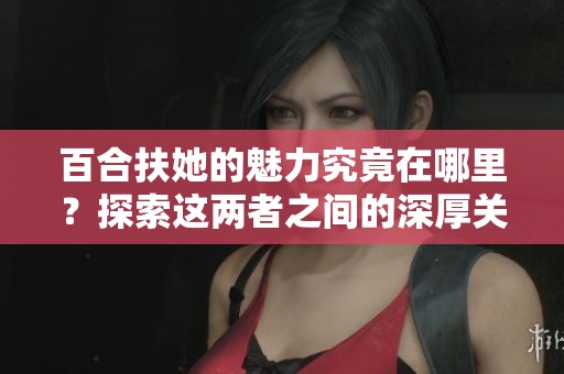 百合扶她的魅力究竟在哪里？探索这两者之间的深厚关系。