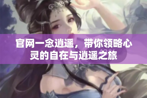 官网一念逍遥，带你领略心灵的自在与逍遥之旅