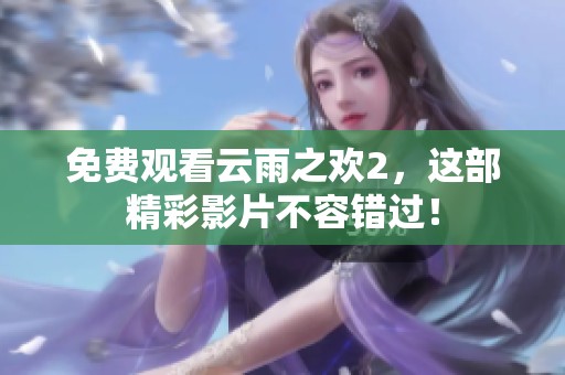 免费观看云雨之欢2，这部精彩影片不容错过！