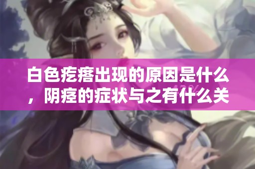 白色疙瘩出现的原因是什么，阴痉的症状与之有什么关系呢