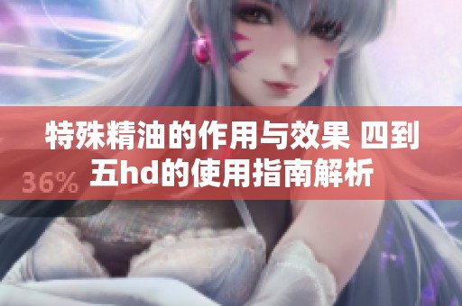 特殊精油的作用与效果 四到五hd的使用指南解析