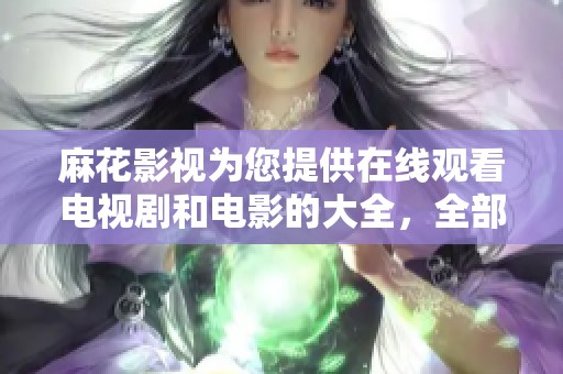 麻花影视为您提供在线观看电视剧和电影的大全，全部免费享受精彩内容