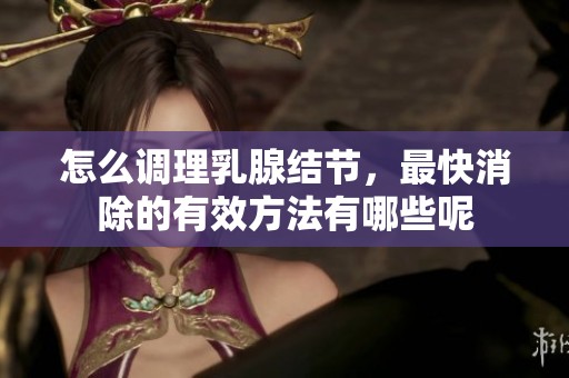 怎么调理乳腺结节，最快消除的有效方法有哪些呢