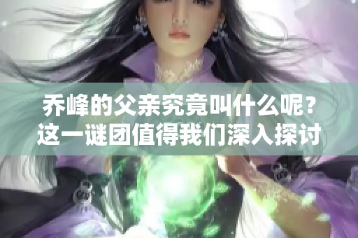 乔峰的父亲究竟叫什么呢？这一谜团值得我们深入探讨一下。