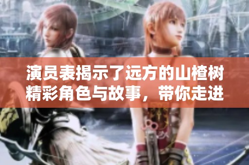 演员表揭示了远方的山楂树精彩角色与故事，带你走进电影的世界