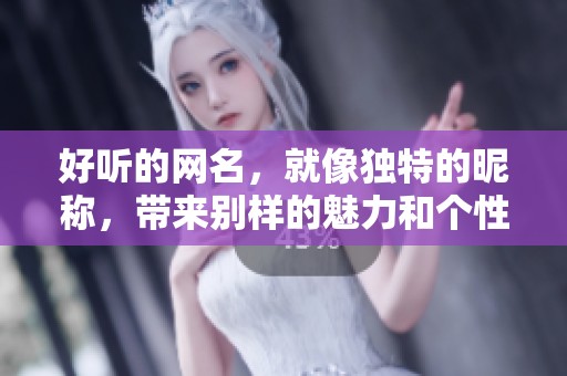 好听的网名，就像独特的昵称，带来别样的魅力和个性之美