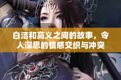 白洁和高义之间的故事，令人深思的情感交织与冲突
