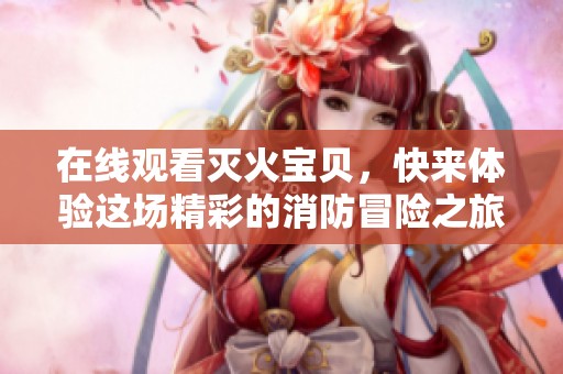 在线观看灭火宝贝，快来体验这场精彩的消防冒险之旅！
