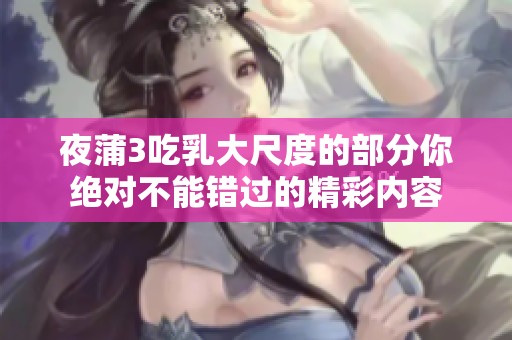 夜蒲3吃乳大尺度的部分你绝对不能错过的精彩内容