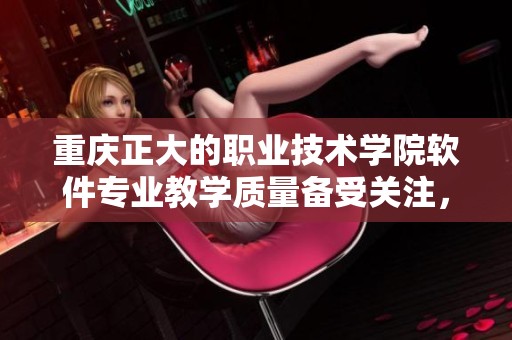 重庆正大的职业技术学院软件专业教学质量备受关注，引发业内热议。