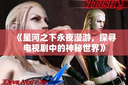 《星河之下永夜漫游，探寻电视剧中的神秘世界》