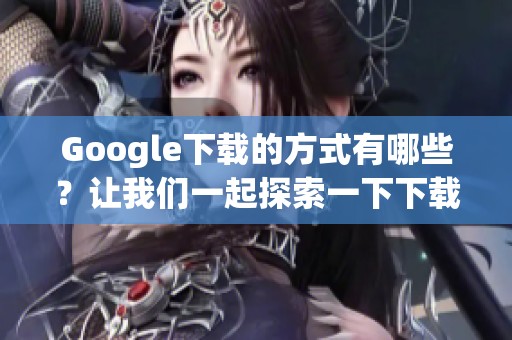 Google下载的方式有哪些？让我们一起探索一下下载Google的技巧与方法。