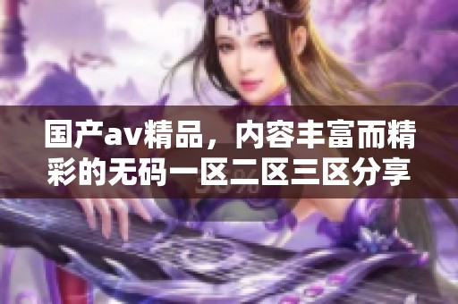 国产**精品，内容丰富而精彩的**一区二区三区分享在这里，快来了解一下吧！