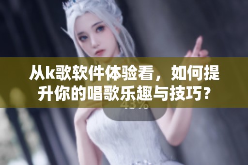 从k歌软件体验看，如何提升你的唱歌乐趣与技巧？