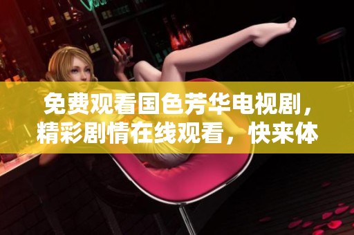 免费观看国色芳华电视剧，精彩剧情在线观看，快来体验吧