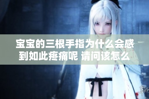 宝宝的三根手指为什么会感到如此疼痛呢 请问该怎么处理呢