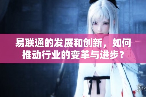 易联通的发展和创新，如何推动行业的变革与进步？