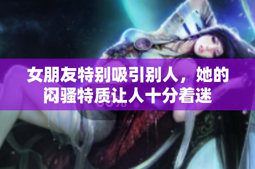 女朋友特别吸引别人，她的闷骚特质让人十分着迷