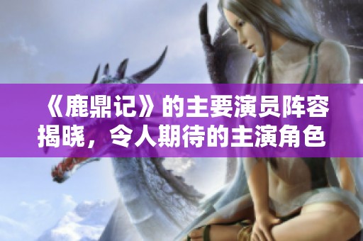 《鹿鼎记》的主要演员阵容揭晓，令人期待的主演角色备受关注