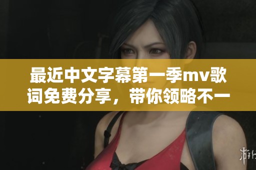 最近中文字幕第一季mv歌词免费分享，带你领略不一样的音乐体验